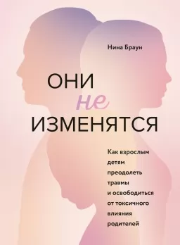 Они не изменятся. Как взрослым детям преодолеть травмы и освободиться от токсичного влияния родителей