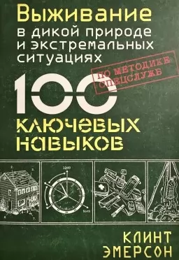 Виживання в дикій природі та екстремальних ситуаціях за методикою спецслужб. 100 ключових навичок